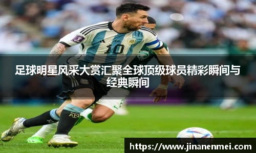 足球明星风采大赏汇聚全球顶级球员精彩瞬间与经典瞬间