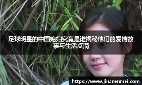 足球明星的中国媳妇究竟是谁揭秘他们的爱情故事与生活点滴